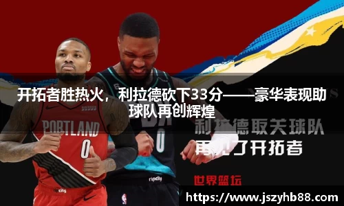 开拓者胜热火，利拉德砍下33分——豪华表现助球队再创辉煌
