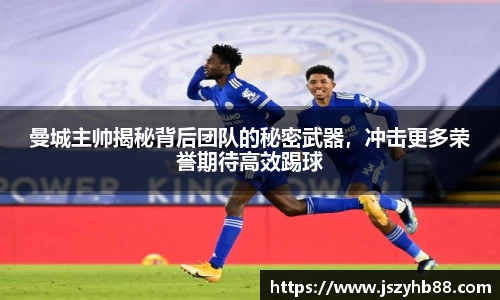 曼城主帅揭秘背后团队的秘密武器，冲击更多荣誉期待高效踢球