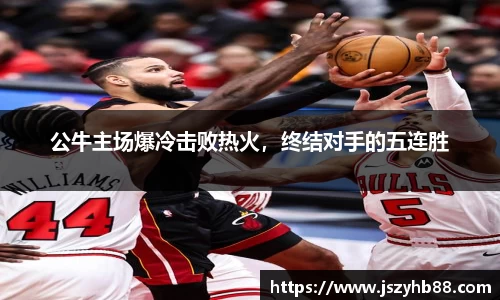 公牛主场爆冷击败热火，终结对手的五连胜