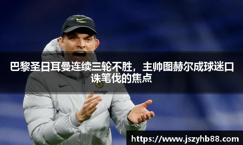 巴黎圣日耳曼连续三轮不胜，主帅图赫尔成球迷口诛笔伐的焦点