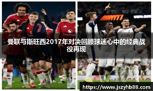 曼联与斯旺西2017年对决回顾球迷心中的经典战役再现