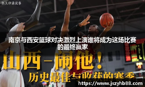南京与西安篮球对决激烈上演谁将成为这场比赛的最终赢家
