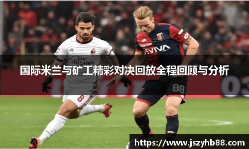 国际米兰与矿工精彩对决回放全程回顾与分析