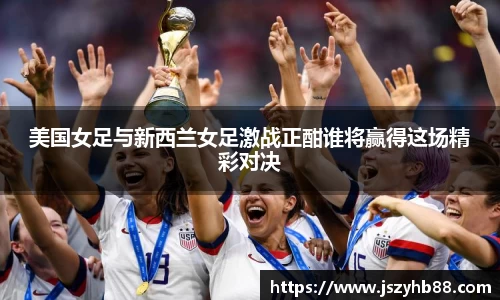 美国女足与新西兰女足激战正酣谁将赢得这场精彩对决