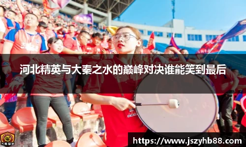 河北精英与大秦之水的巅峰对决谁能笑到最后