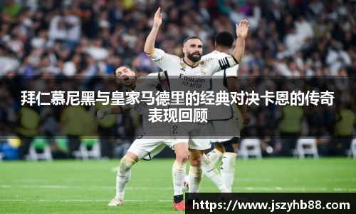 拜仁慕尼黑与皇家马德里的经典对决卡恩的传奇表现回顾