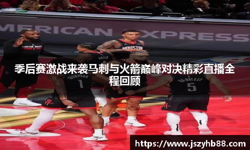季后赛激战来袭马刺与火箭巅峰对决精彩直播全程回顾