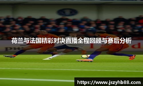 荷兰与法国精彩对决直播全程回顾与赛后分析