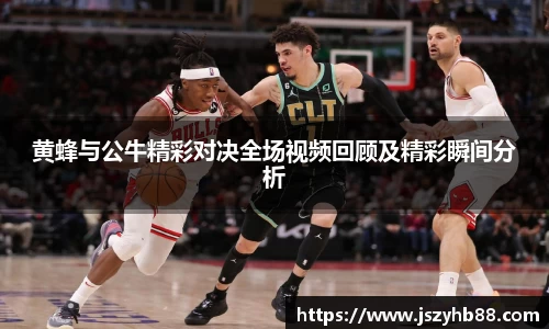 黄蜂与公牛精彩对决全场视频回顾及精彩瞬间分析