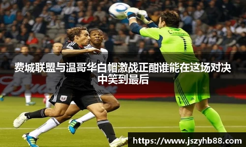 费城联盟与温哥华白帽激战正酣谁能在这场对决中笑到最后