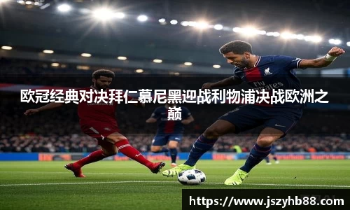 欧冠经典对决拜仁慕尼黑迎战利物浦决战欧洲之巅