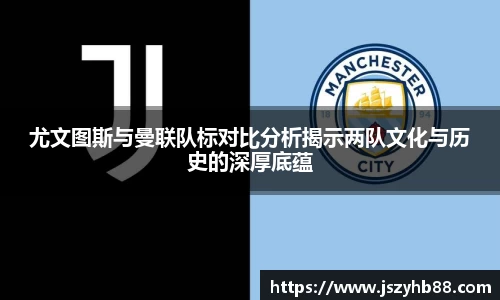 尤文图斯与曼联队标对比分析揭示两队文化与历史的深厚底蕴