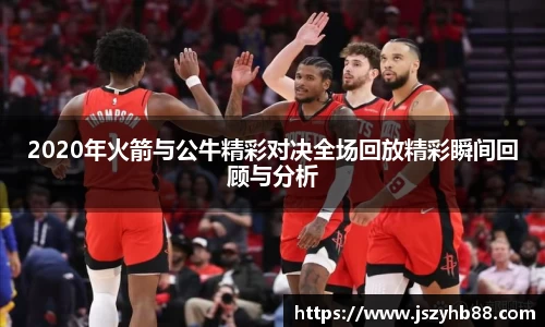 2020年火箭与公牛精彩对决全场回放精彩瞬间回顾与分析