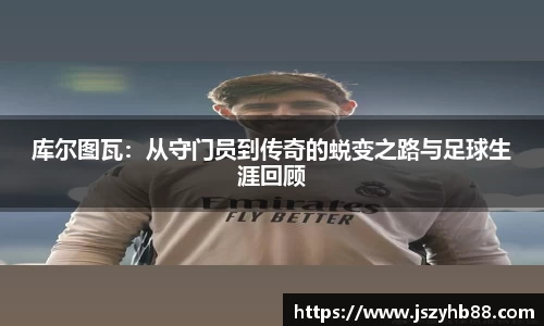 库尔图瓦：从守门员到传奇的蜕变之路与足球生涯回顾