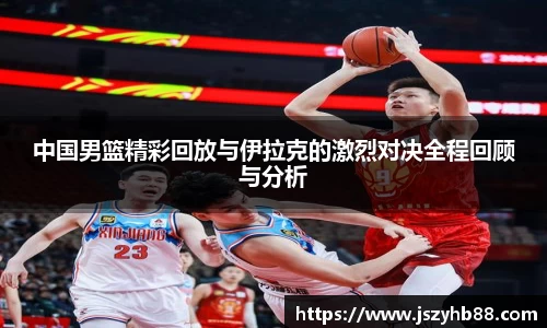 中国男篮精彩回放与伊拉克的激烈对决全程回顾与分析
