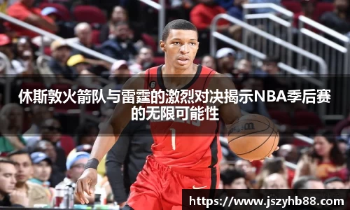 休斯敦火箭队与雷霆的激烈对决揭示NBA季后赛的无限可能性