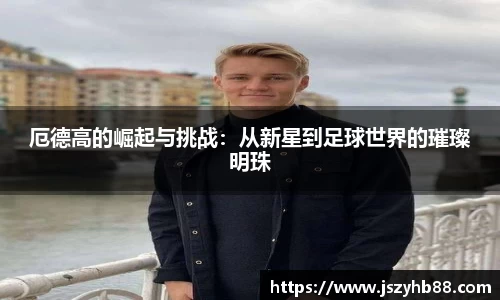 厄德高的崛起与挑战：从新星到足球世界的璀璨明珠