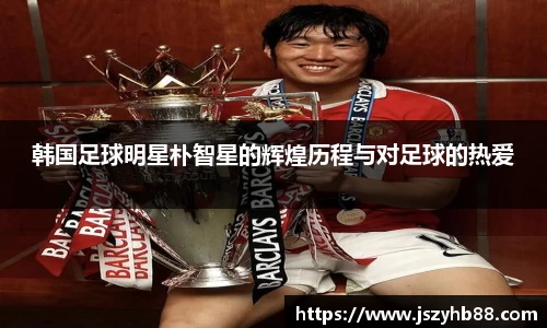 韩国足球明星朴智星的辉煌历程与对足球的热爱